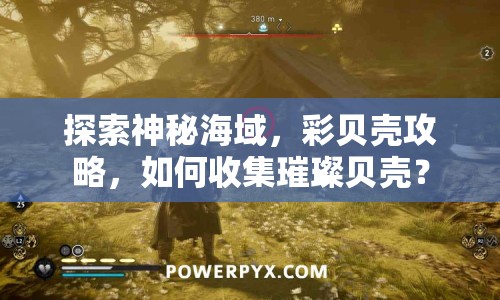 探索神秘海域，彩貝殼攻略，如何收集璀璨貝殼？