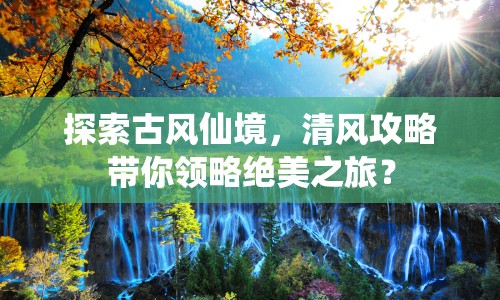 探索古風(fēng)仙境，清風(fēng)攻略帶你領(lǐng)略絕美之旅？