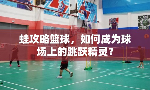 蛙攻略籃球，如何成為球場(chǎng)上的跳躍精靈？