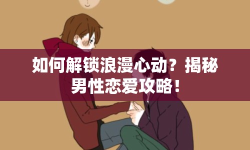 如何解鎖浪漫心動(dòng)？揭秘男性戀愛攻略！