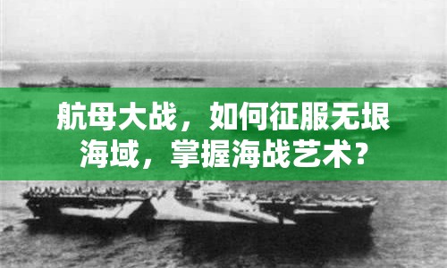 航母大戰(zhàn)，如何征服無垠海域，掌握海戰(zhàn)藝術(shù)？