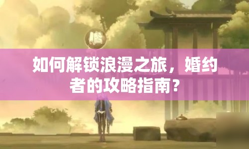 如何解鎖浪漫之旅，婚約者的攻略指南？