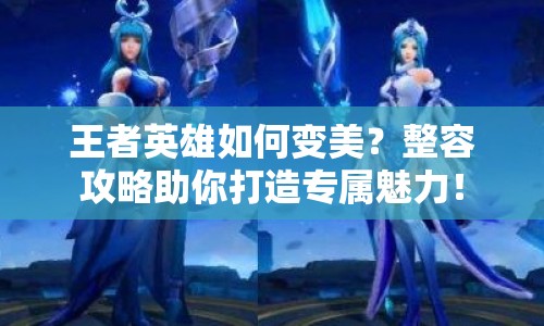王者英雄如何變美？整容攻略助你打造專屬魅力！