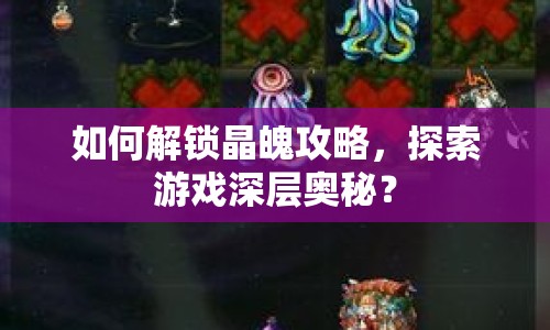 如何解鎖晶魄攻略，探索游戲深層奧秘？
