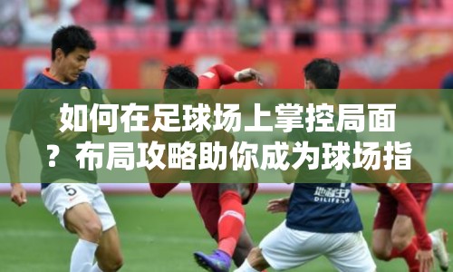 如何在足球場(chǎng)上掌控局面？布局攻略助你成為球場(chǎng)指揮官！