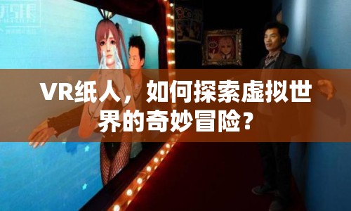 VR紙人，如何探索虛擬世界的奇妙冒險(xiǎn)？