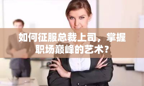 如何征服總裁上司，掌握職場(chǎng)巔峰的藝術(shù)？