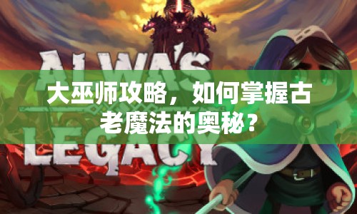 大巫師攻略，如何掌握古老魔法的奧秘？