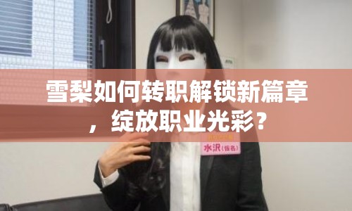 雪梨如何轉職解鎖新篇章，綻放職業(yè)光彩？