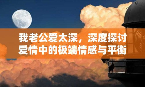我老公愛太深，深度探討愛情中的極端情感與平衡