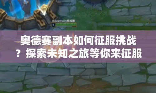 奧德賽副本如何征服挑戰(zhàn)？探索未知之旅等你來(lái)征服！