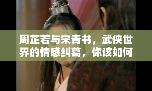 周芷若與宋青書，武俠世界的情感糾葛，你該如何抉擇？