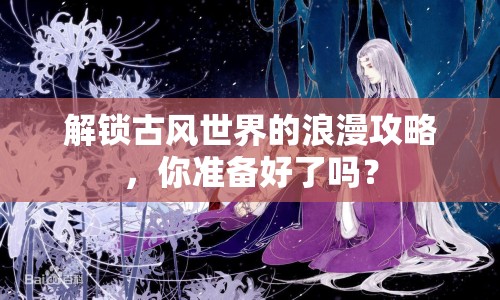 解鎖古風(fēng)世界的浪漫攻略，你準(zhǔn)備好了嗎？