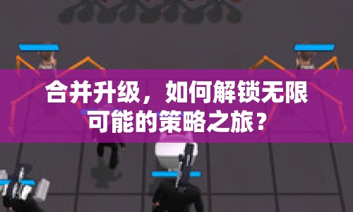 合并升級，如何解鎖無限可能的策略之旅？