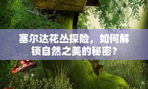 塞爾達花叢探險，如何解鎖自然之美的秘密？