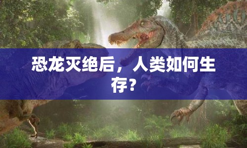 恐龍滅絕后，人類如何生存？