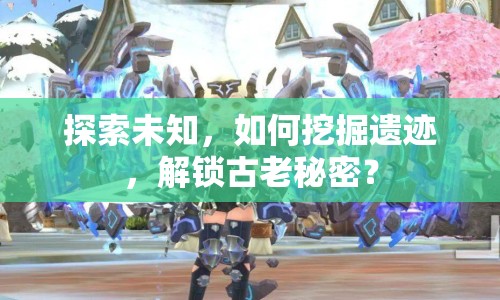 探索未知，如何挖掘遺跡，解鎖古老秘密？