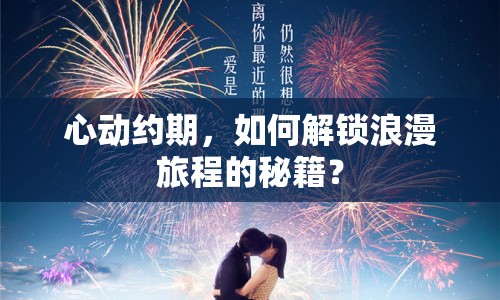 心動約期，如何解鎖浪漫旅程的秘籍？
