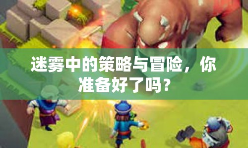 迷霧中的策略與冒險(xiǎn)，你準(zhǔn)備好了嗎？