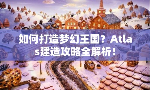 如何打造夢(mèng)幻王國(guó)？Atlas建造攻略全解析！