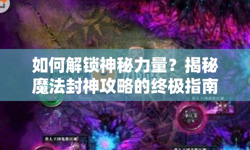 如何解鎖神秘力量？揭秘魔法封神攻略的終極指南！