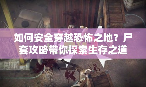 如何安全穿越恐怖之地？尸套攻略帶你探索生存之道