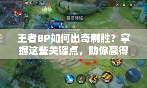 王者BP如何出奇制勝？掌握這些關(guān)鍵點，助你贏得比賽！