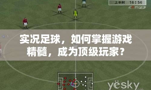 實(shí)況足球，如何掌握游戲精髓，成為頂級玩家？
