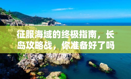 征服海域的終極指南，長島攻略戰(zhàn)，你準備好了嗎？