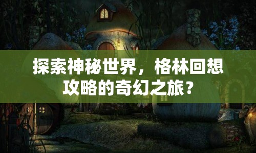 探索神秘世界，格林回想攻略的奇幻之旅？