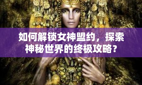 如何解鎖女神盟約，探索神秘世界的終極攻略？