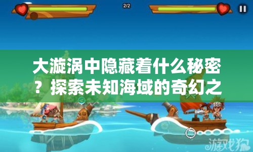 大漩渦中隱藏著什么秘密？探索未知海域的奇幻之旅等你來揭秘！