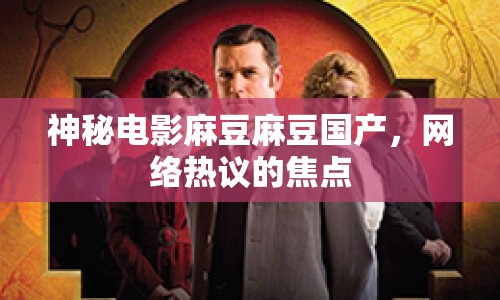 神秘電影麻豆麻豆國產(chǎn)，網(wǎng)絡(luò)熱議的焦點(diǎn)