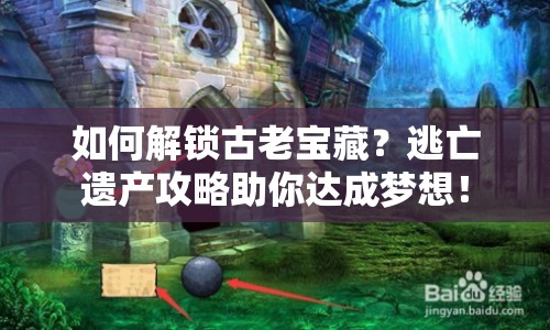 如何解鎖古老寶藏？逃亡遺產(chǎn)攻略助你達(dá)成夢(mèng)想！