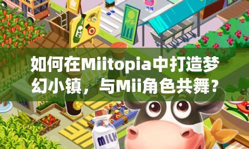 如何在Miitopia中打造夢幻小鎮(zhèn)，與Mii角色共舞？