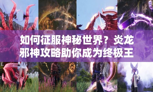 如何征服神秘世界？炎龍邪神攻略助你成為終極王者！