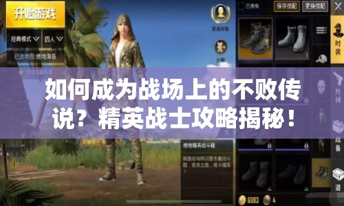 如何成為戰(zhàn)場上的不敗傳說？精英戰(zhàn)士攻略揭秘！