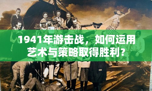 1941年游擊戰(zhàn)，如何運用藝術(shù)與策略取得勝利？