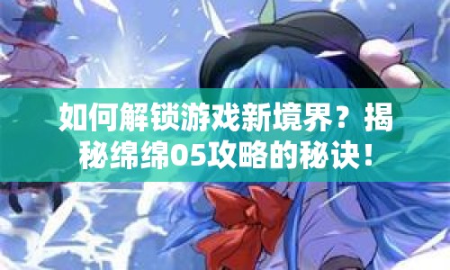 如何解鎖游戲新境界？揭秘綿綿05攻略的秘訣！