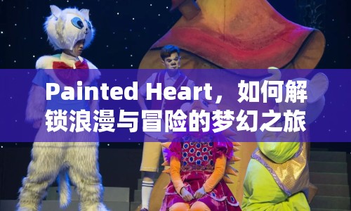 Painted Heart，如何解鎖浪漫與冒險(xiǎn)的夢(mèng)幻之旅？