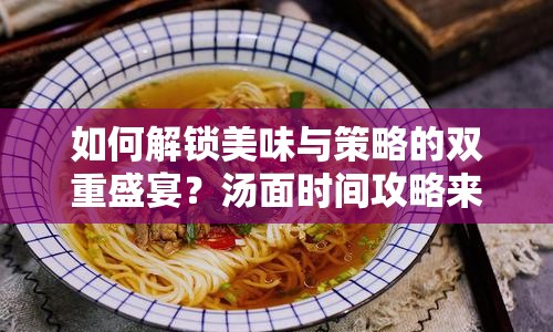 如何解鎖美味與策略的雙重盛宴？湯面時間攻略來襲！
