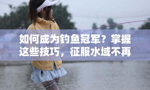 如何成為釣魚冠軍？掌握這些技巧，征服水域不再是夢！