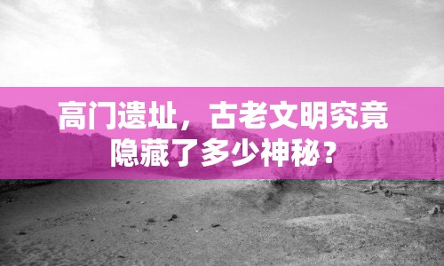 高門遺址，古老文明究竟隱藏了多少神秘？