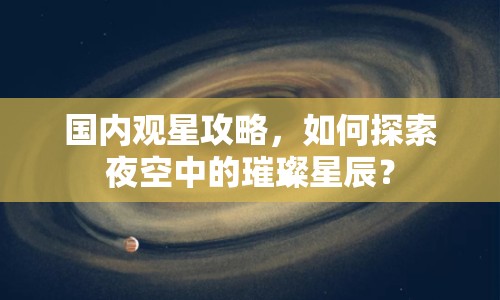 國內(nèi)觀星攻略，如何探索夜空中的璀璨星辰？
