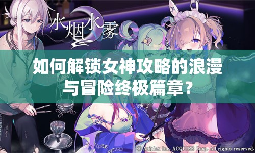 如何解鎖女神攻略的浪漫與冒險(xiǎn)終極篇章？