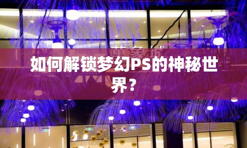 如何解鎖夢幻PS的神秘世界？