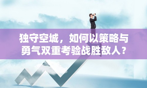 獨(dú)守空城，如何以策略與勇氣雙重考驗(yàn)戰(zhàn)勝敵人？
