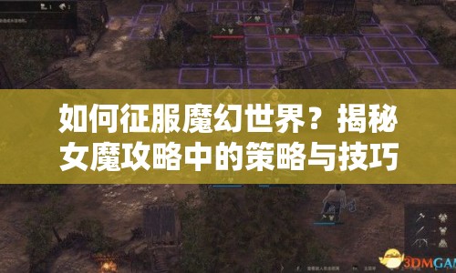 如何征服魔幻世界？揭秘女魔攻略中的策略與技巧！