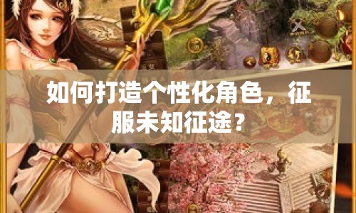 如何打造個(gè)性化角色，征服未知征途？