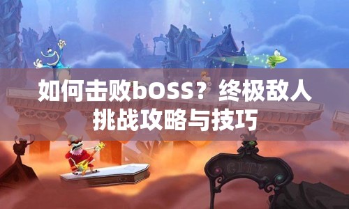 如何擊敗bOSS？終極敵人挑戰(zhàn)攻略與技巧